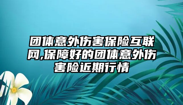 團體意外傷害保險互聯(lián)網(wǎng),保障好的團體意外傷害險近期行情