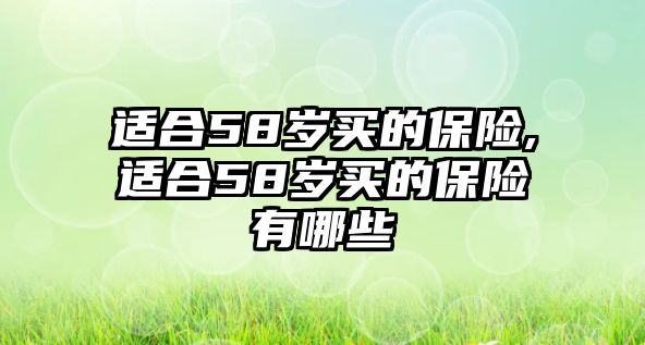 適合58歲買的保險(xiǎn),適合58歲買的保險(xiǎn)有哪些