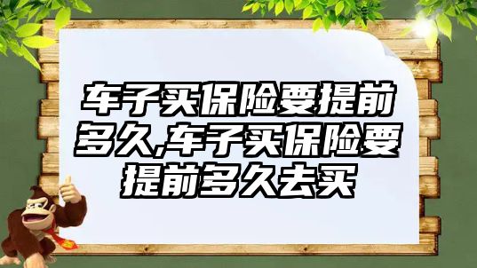 車子買保險要提前多久,車子買保險要提前多久去買