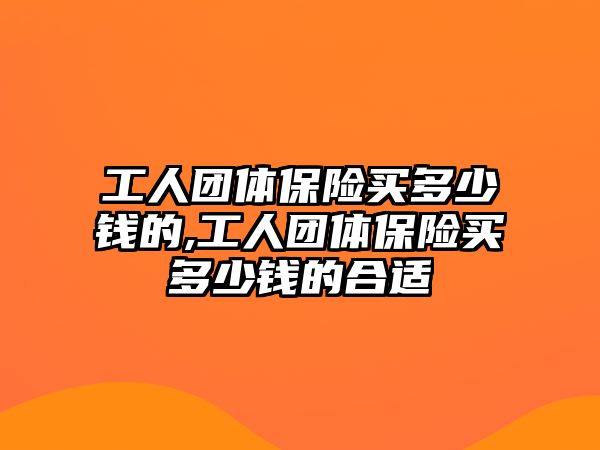 工人團(tuán)體保險買多少錢的,工人團(tuán)體保險買多少錢的合適