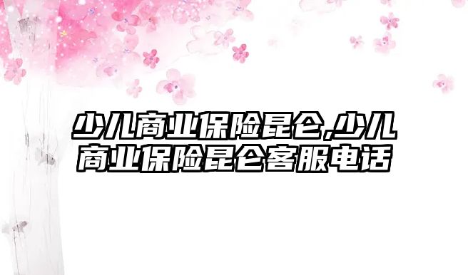 少兒商業(yè)保險昆侖,少兒商業(yè)保險昆侖客服電話