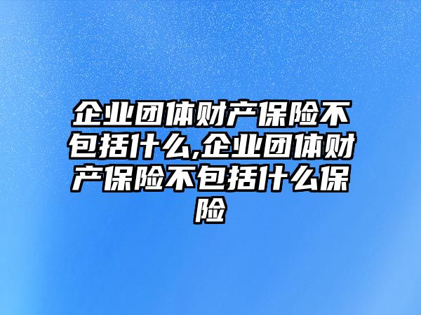 企業(yè)團(tuán)體財(cái)產(chǎn)保險(xiǎn)不包括什么,企業(yè)團(tuán)體財(cái)產(chǎn)保險(xiǎn)不包括什么保險(xiǎn)