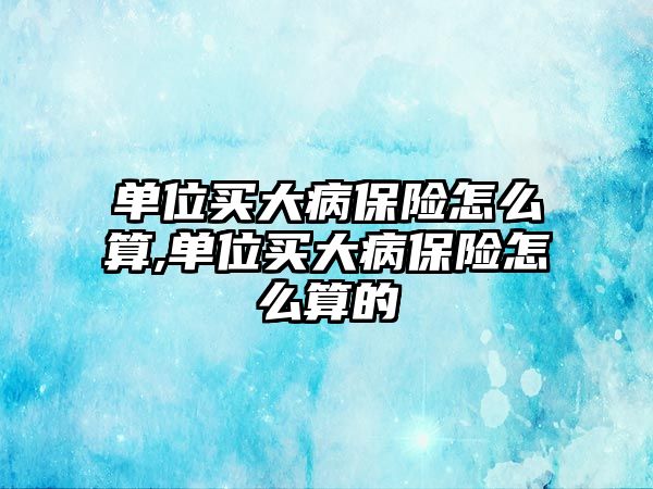 單位買大病保險怎么算,單位買大病保險怎么算的