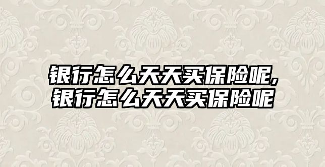 銀行怎么天天買保險呢,銀行怎么天天買保險呢
