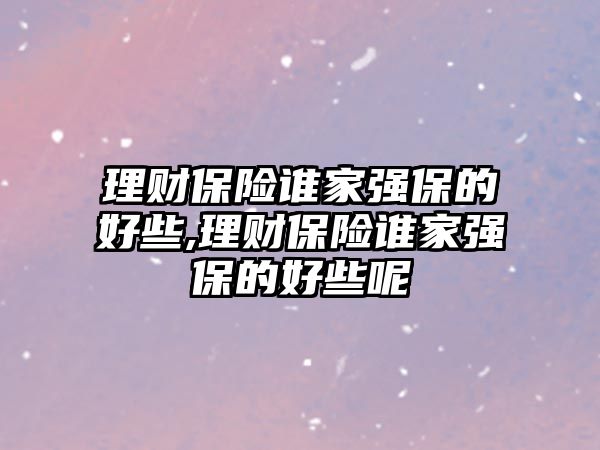 理財保險誰家強(qiáng)保的好些,理財保險誰家強(qiáng)保的好些呢