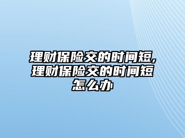 理財(cái)保險(xiǎn)交的時(shí)間短,理財(cái)保險(xiǎn)交的時(shí)間短怎么辦