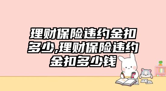 理財保險違約金扣多少,理財保險違約金扣多少錢