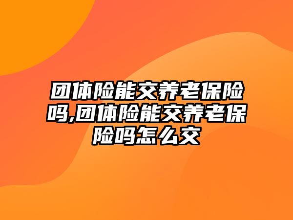 團體險能交養(yǎng)老保險嗎,團體險能交養(yǎng)老保險嗎怎么交