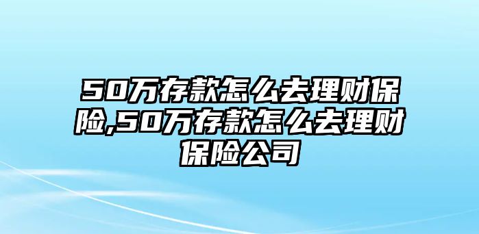 50萬存款怎么去理財(cái)保險(xiǎn),50萬存款怎么去理財(cái)保險(xiǎn)公司