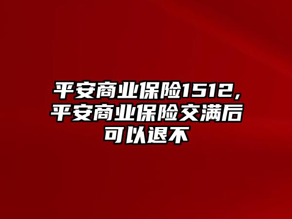 平安商業(yè)保險1512,平安商業(yè)保險交滿后可以退不