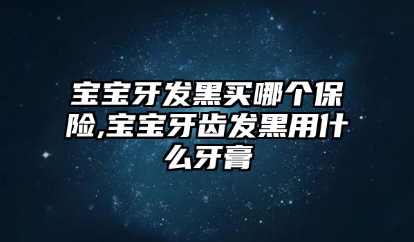 寶寶牙發(fā)黑買哪個(gè)保險(xiǎn),寶寶牙齒發(fā)黑用什么牙膏