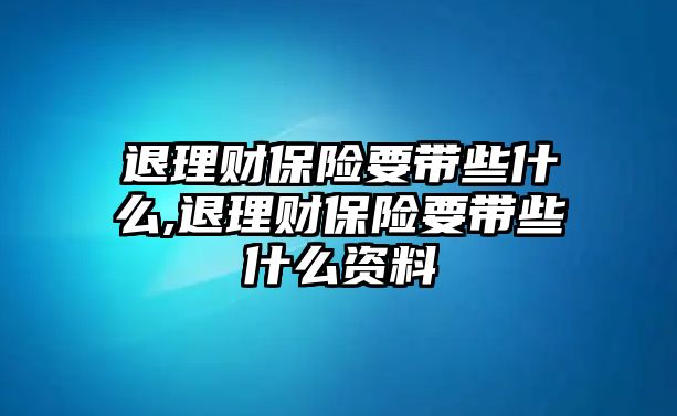 退理財保險要帶些什么,退理財保險要帶些什么資料