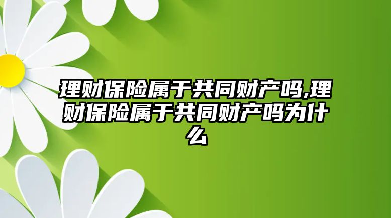 理財(cái)保險(xiǎn)屬于共同財(cái)產(chǎn)嗎,理財(cái)保險(xiǎn)屬于共同財(cái)產(chǎn)嗎為什么