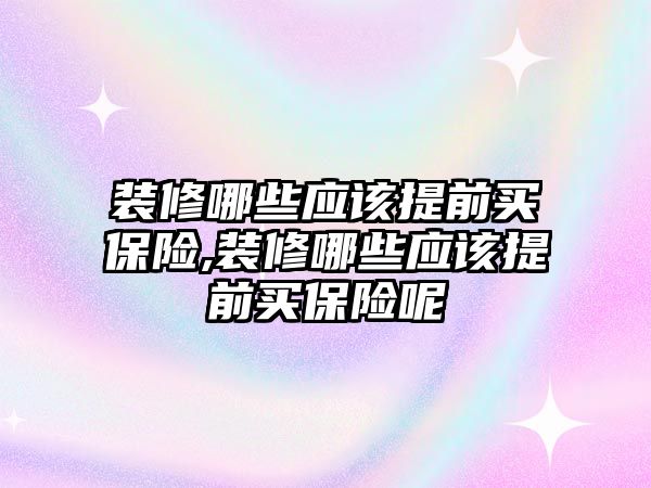 裝修哪些應(yīng)該提前買保險,裝修哪些應(yīng)該提前買保險呢