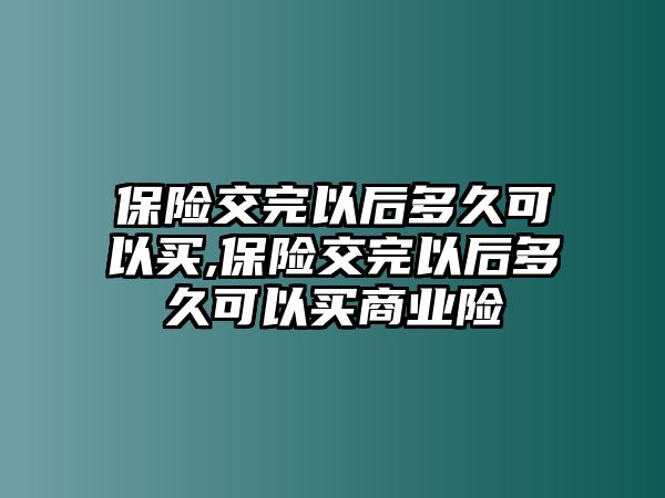 保險(xiǎn)交完以后多久可以買,保險(xiǎn)交完以后多久可以買商業(yè)險(xiǎn)