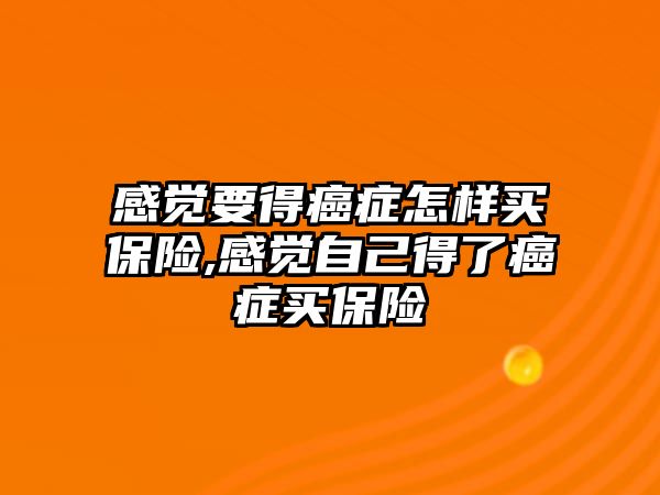 感覺要得癌癥怎樣買保險,感覺自己得了癌癥買保險