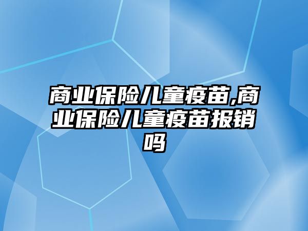 商業(yè)保險兒童疫苗,商業(yè)保險兒童疫苗報銷嗎