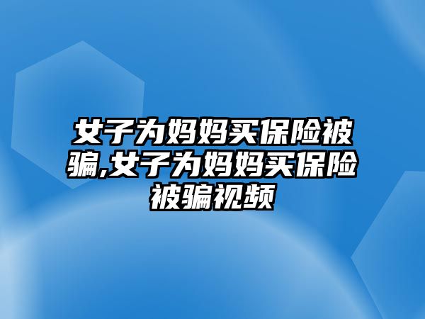 女子為媽媽買保險被騙,女子為媽媽買保險被騙視頻