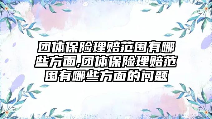 團體保險理賠范圍有哪些方面,團體保險理賠范圍有哪些方面的問題