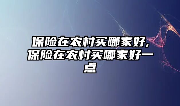 保險在農(nóng)村買哪家好,保險在農(nóng)村買哪家好一點