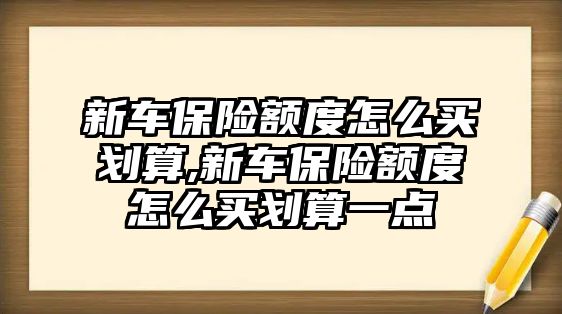 新車保險(xiǎn)額度怎么買劃算,新車保險(xiǎn)額度怎么買劃算一點(diǎn)