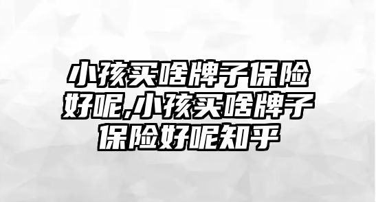 小孩買啥牌子保險(xiǎn)好呢,小孩買啥牌子保險(xiǎn)好呢知乎