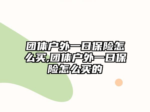 團(tuán)體戶外一日保險(xiǎn)怎么買,團(tuán)體戶外一日保險(xiǎn)怎么買的