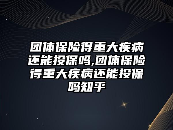 團(tuán)體保險得重大疾病還能投保嗎,團(tuán)體保險得重大疾病還能投保嗎知乎