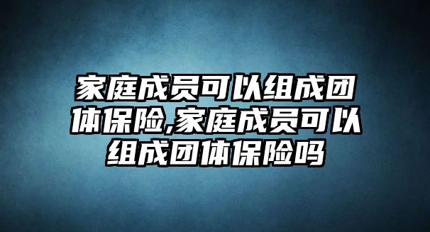 家庭成員可以組成團(tuán)體保險,家庭成員可以組成團(tuán)體保險嗎