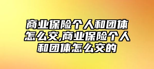 商業(yè)保險個人和團體怎么交,商業(yè)保險個人和團體怎么交的