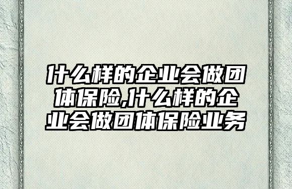 什么樣的企業(yè)會(huì)做團(tuán)體保險(xiǎn),什么樣的企業(yè)會(huì)做團(tuán)體保險(xiǎn)業(yè)務(wù)