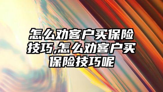 怎么勸客戶買保險技巧,怎么勸客戶買保險技巧呢