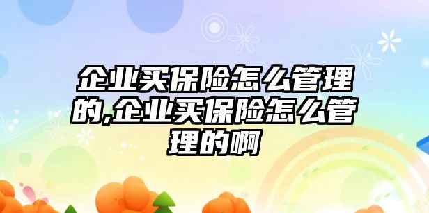 企業(yè)買保險怎么管理的,企業(yè)買保險怎么管理的啊