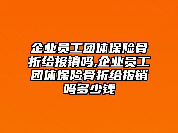 企業(yè)員工團(tuán)體保險(xiǎn)骨折給報(bào)銷嗎,企業(yè)員工團(tuán)體保險(xiǎn)骨折給報(bào)銷嗎多少錢