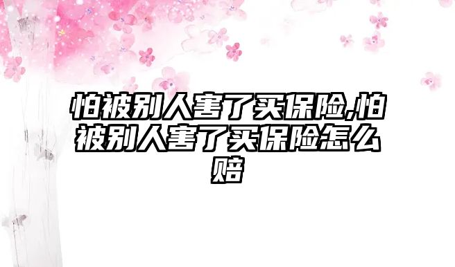 怕被別人害了買保險,怕被別人害了買保險怎么賠