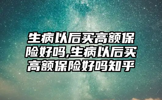 生病以后買高額保險好嗎,生病以后買高額保險好嗎知乎