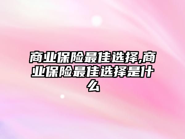 商業(yè)保險(xiǎn)最佳選擇,商業(yè)保險(xiǎn)最佳選擇是什么