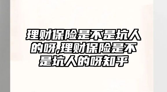 理財(cái)保險(xiǎn)是不是坑人的呀,理財(cái)保險(xiǎn)是不是坑人的呀知乎