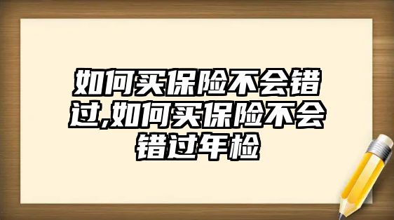 如何買保險(xiǎn)不會錯(cuò)過,如何買保險(xiǎn)不會錯(cuò)過年檢