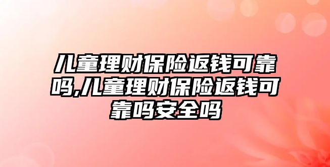 兒童理財保險返錢可靠嗎,兒童理財保險返錢可靠嗎安全嗎