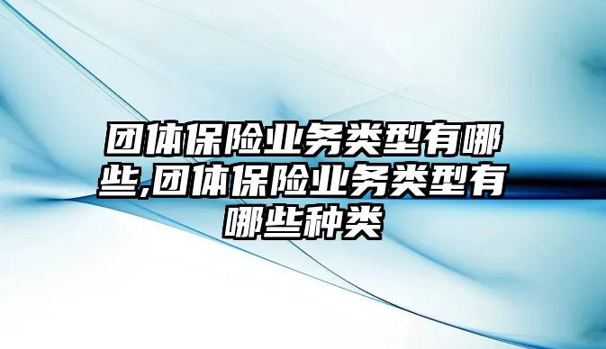 團體保險業(yè)務(wù)類型有哪些,團體保險業(yè)務(wù)類型有哪些種類