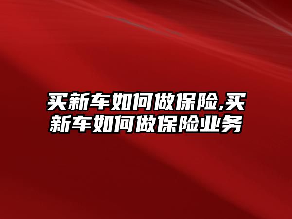 買新車如何做保險,買新車如何做保險業(yè)務(wù)