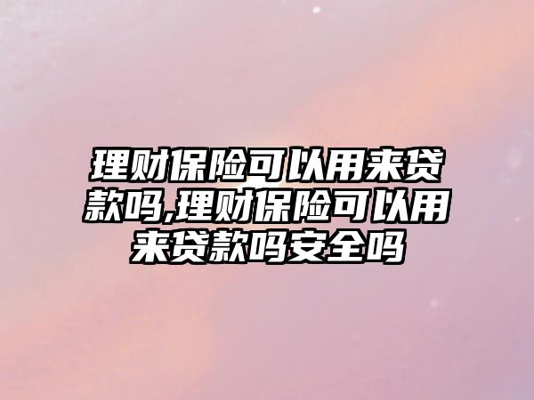 理財保險可以用來貸款嗎,理財保險可以用來貸款嗎安全嗎