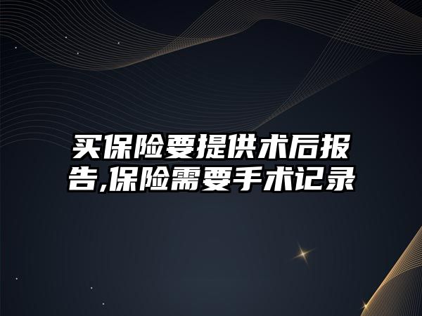 買保險要提供術后報告,保險需要手術記錄