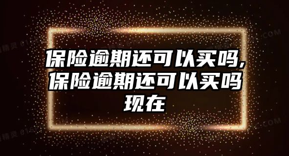 保險逾期還可以買嗎,保險逾期還可以買嗎現(xiàn)在