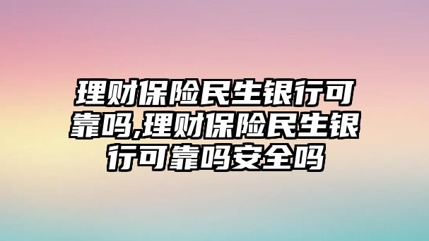 理財保險民生銀行可靠嗎,理財保險民生銀行可靠嗎安全嗎