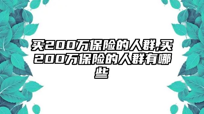 買200萬(wàn)保險(xiǎn)的人群,買200萬(wàn)保險(xiǎn)的人群有哪些