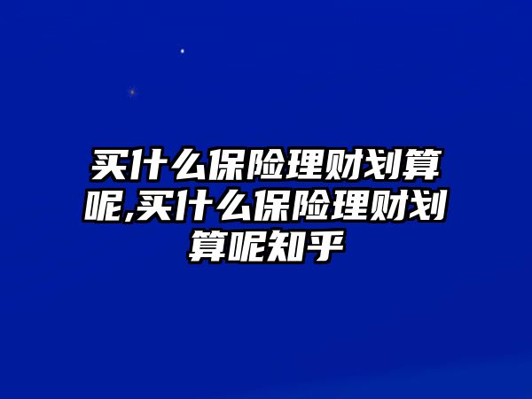 買什么保險理財劃算呢,買什么保險理財劃算呢知乎