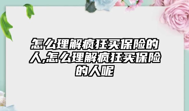 怎么理解瘋狂買保險(xiǎn)的人,怎么理解瘋狂買保險(xiǎn)的人呢