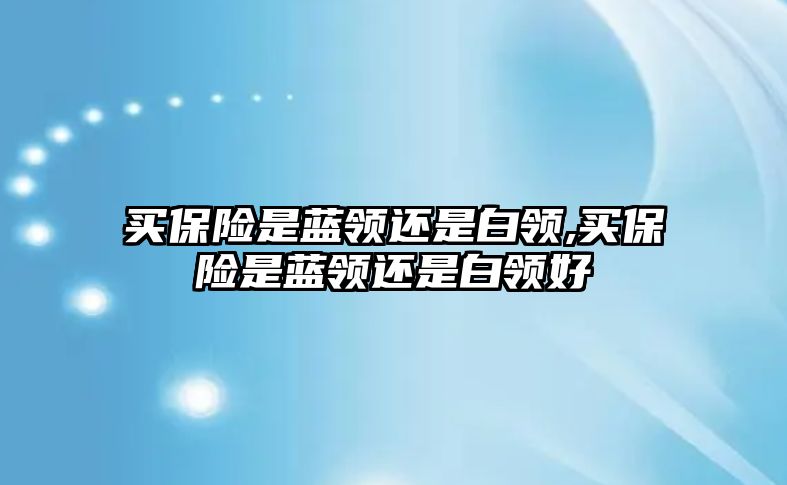 買保險是藍領(lǐng)還是白領(lǐng),買保險是藍領(lǐng)還是白領(lǐng)好